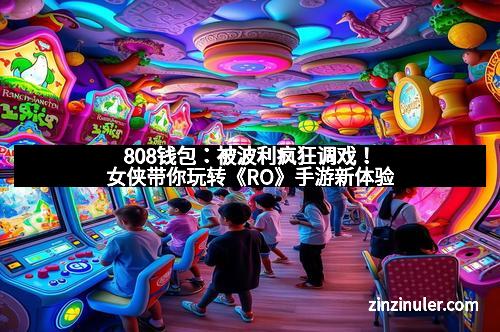 808钱包：被波利疯狂调戏！女侠带你玩转《RO》手游新体验