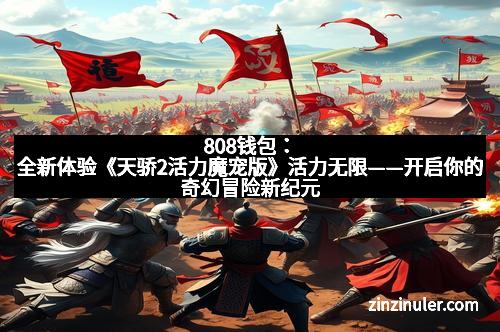 808钱包：全新体验《天骄2活力魔宠版》活力无限——开启你的奇幻冒险新纪元